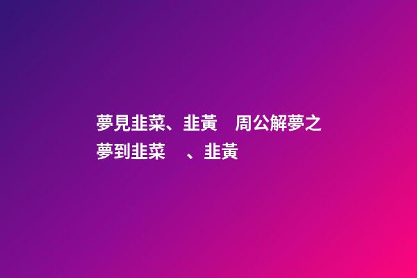 夢見韭菜、韭黃　周公解夢之夢到韭菜、韭黃